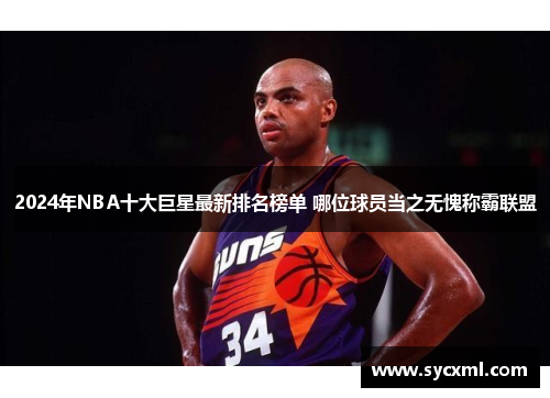 2024年NBA十大巨星最新排名榜单 哪位球员当之无愧称霸联盟 2024年NBA十大巨星最新排名榜单 哪位球员当之无愧称霸联盟