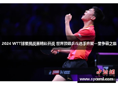 2024 WTT球星挑战赛精彩开战 世界顶级乒乓选手齐聚一堂争霸之巅 2024 WTT球星挑战赛精彩开战 世界顶级乒乓选手齐聚一堂争霸之巅