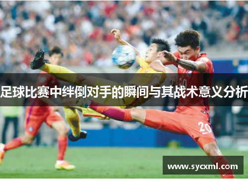 足球比赛中绊倒对手的瞬间与其战术意义分析