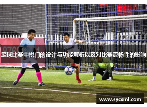 足球比赛中拱门的设计与功能解析以及对比赛流畅性的影响 足球比赛中拱门的设计与功能解析以及对比赛流畅性的影响