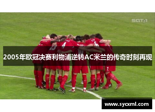 2005年欧冠决赛利物浦逆转AC米兰的传奇时刻再现