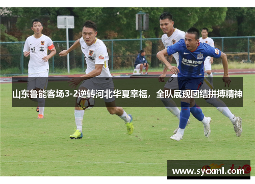 山东鲁能客场3-2逆转河北华夏幸福，全队展现团结拼搏精神