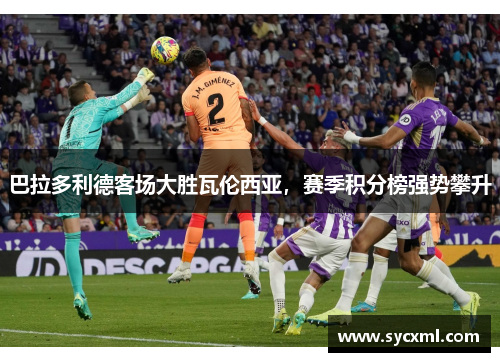 巴拉多利德客场大胜瓦伦西亚，赛季积分榜强势攀升