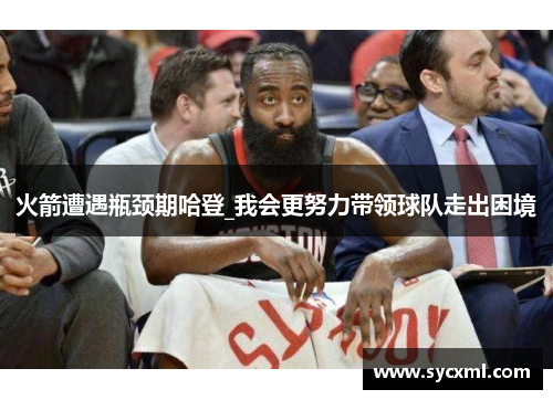 火箭遭遇瓶颈期哈登_我会更努力带领球队走出困境