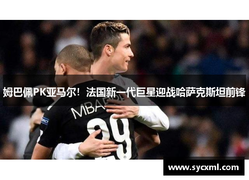 姆巴佩PK亚马尔！法国新一代巨星迎战哈萨克斯坦前锋