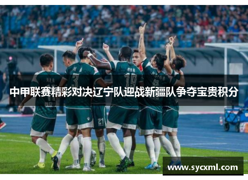 中甲联赛精彩对决辽宁队迎战新疆队争夺宝贵积分