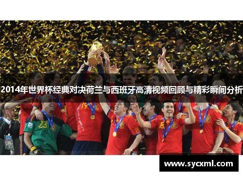 2014年世界杯经典对决荷兰与西班牙高清视频回顾与精彩瞬间分析
