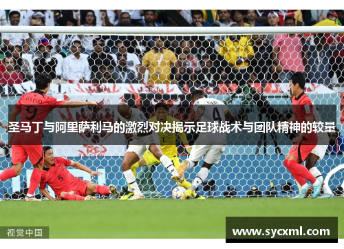 圣马丁与阿里萨利马的激烈对决揭示足球战术与团队精神的较量