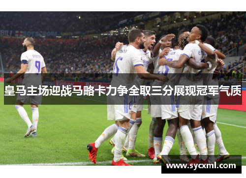 皇马主场迎战马略卡力争全取三分展现冠军气质