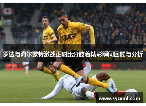 罗达与海尔蒙特激战正酣比分胶着精彩瞬间回顾与分析
